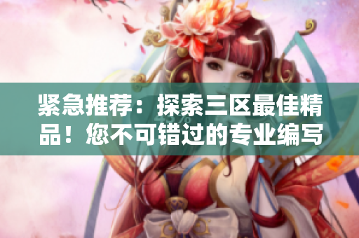 紧急推荐：探索三区最佳精品！您不可错过的专业编写指南