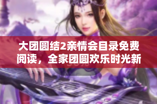 大团圆结2亲情会目录免费阅读，全家团圆欢乐时光新体验
