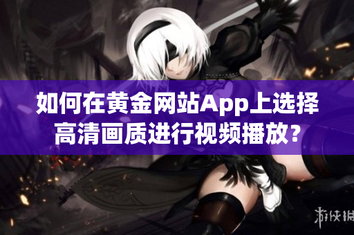 如何在黄金网站App上选择高清画质进行视频播放？
