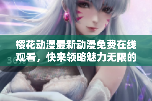 樱花动漫最新动漫免费在线观看，快来领略魅力无限的精彩内容