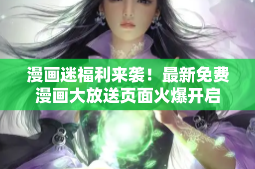 漫画迷福利来袭！最新免费漫画大放送页面火爆开启