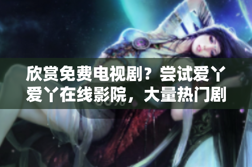 欣赏免费电视剧？尝试爱丫爱丫在线影院，大量热门剧集等你来观赏
