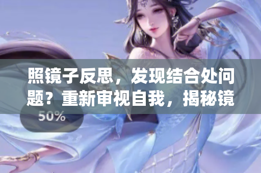 照镜子反思，发现结合处问题？重新审视自我，揭秘镜中融合问题(1)