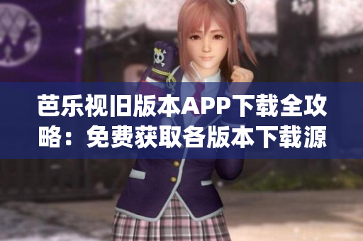 芭乐视旧版本APP下载全攻略：免费获取各版本下载源头(1)
