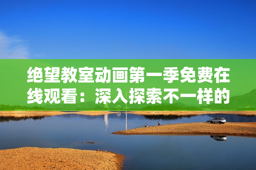 绝望教室动画第一季免费在线观看：深入探索不一样的教育之路