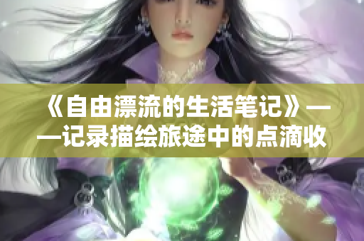 《自由漂流的生活笔记》——记录描绘旅途中的点滴收获与成长
