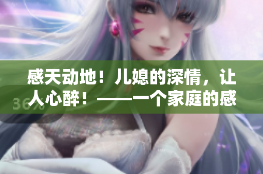 感天动地！儿媳的深情，让人心醉！——一个家庭的感人故事