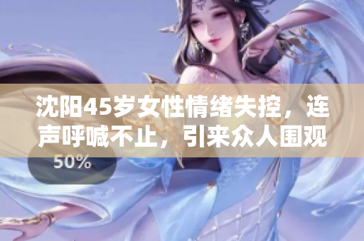 沈阳45岁女性情绪失控，连声呼喊不止，引来众人围观