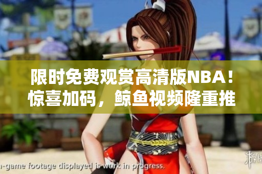 限时免费观赏高清版NBA！惊喜加码，鲸鱼视频隆重推荐