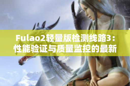 Fulao2轻量版检测线路3：性能验证与质量监控的最新进展