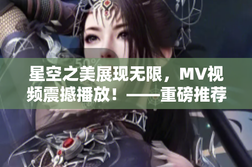 星空之美展现无限，MV视频震撼播放！——重磅推荐