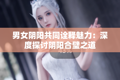 男女阴阳共同诠释魅力：深度探讨阴阳合璧之道