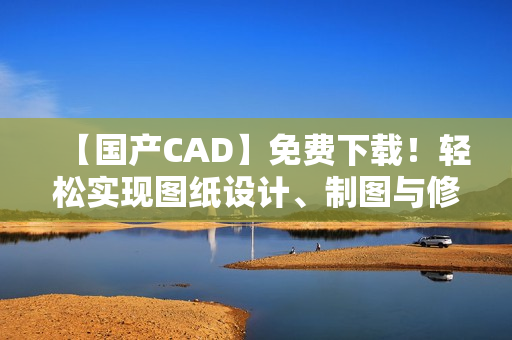 【国产CAD】免费下载！轻松实现图纸设计、制图与修改