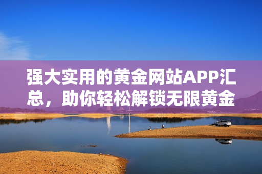 强大实用的黄金网站APP汇总，助你轻松解锁无限黄金资源