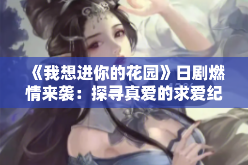 《我想进你的花园》日剧燃情来袭：探寻真爱的求爱纪录！