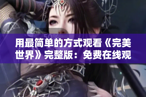 用最简单的方式观看《完美世界》完整版：免费在线观看！