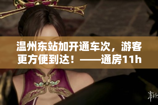 温州东站加开通车次，游客更方便到达！——通房11h温东