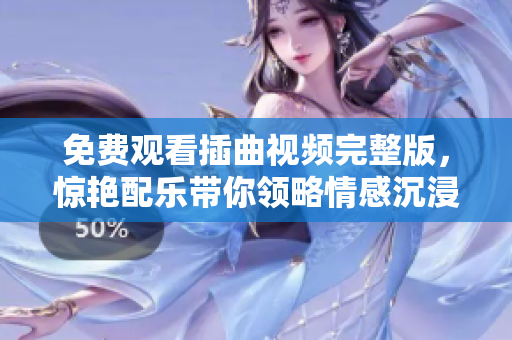 免费观看插曲视频完整版，惊艳配乐带你领略情感沉浸之旅