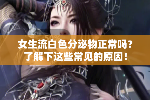 女生流白色分泌物正常吗？了解下这些常见的原因！