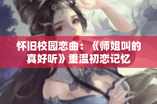 怀旧校园恋曲：《师姐叫的真好听》重温初恋记忆