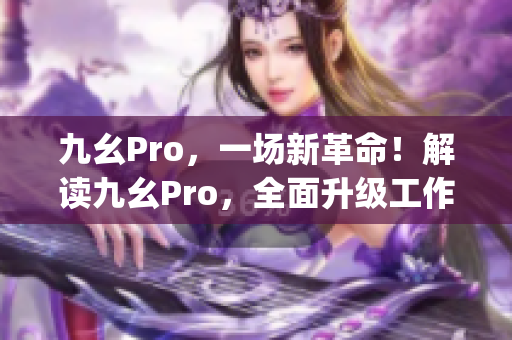 九幺Pro，一场新革命！解读九幺Pro，全面升级工作效率！(1)