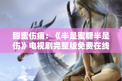 甜蜜伤痛：《半是蜜糖半是伤》电视剧完整版免费在线观看