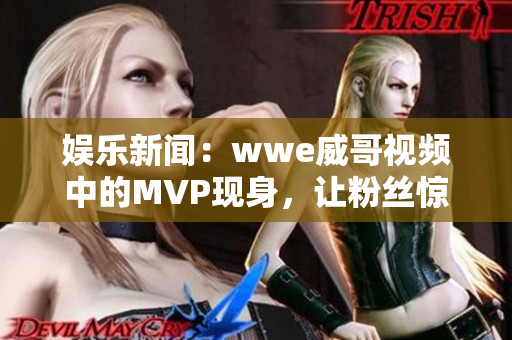 娱乐新闻：wwe威哥视频中的MVP现身，让粉丝惊喜不已！