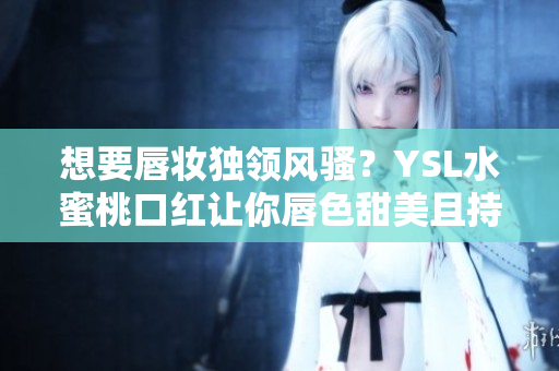 想要唇妆独领风骚？YSL水蜜桃口红让你唇色甜美且持久！