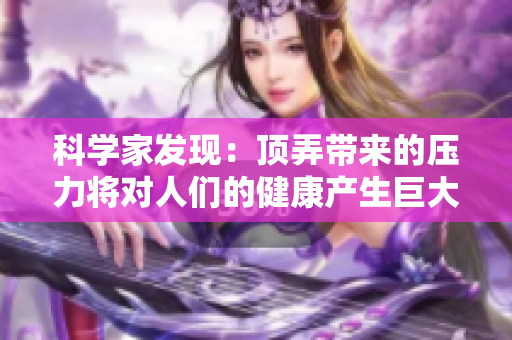 科学家发现：顶弄带来的压力将对人们的健康产生巨大影响