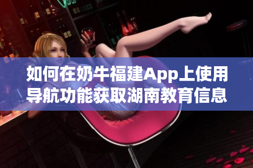 如何在奶牛福建App上使用导航功能获取湖南教育信息