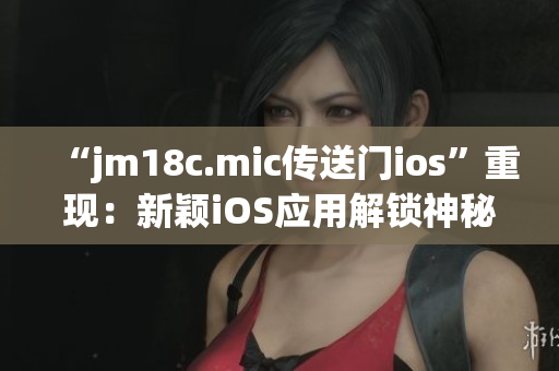 “jm18c.mic传送门ios”重现：新颖iOS应用解锁神秘空间(1)