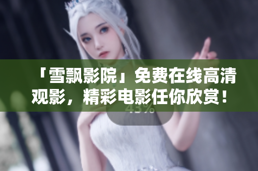 「雪飘影院」免费在线高清观影，精彩电影任你欣赏！