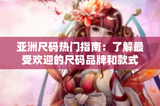 亚洲尺码热门指南：了解最受欢迎的尺码品牌和款式