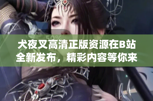 犬夜叉高清正版资源在B站全新发布，精彩内容等你来观赏(1)