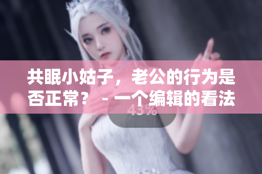 共眠小姑子，老公的行为是否正常？ - 一个编辑的看法