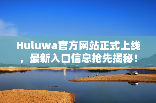 Huluwa官方网站正式上线，最新入口信息抢先揭秘！
