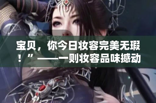 宝贝，你今日妆容完美无瑕！”——一则妆容品味撼动心弦的美容感受