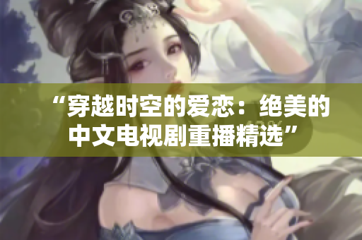 “穿越时空的爱恋：绝美的中文电视剧重播精选”