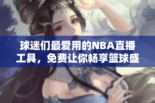球迷们最爱用的NBA直播工具，免费让你畅享篮球盛宴