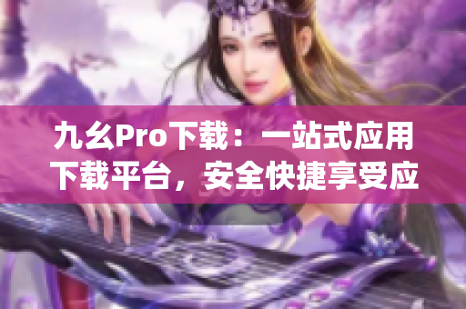 九幺Pro下载：一站式应用下载平台，安全快捷享受应用乐趣(1)