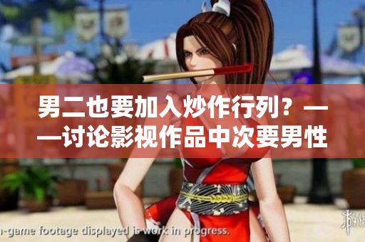 男二也要加入炒作行列？——讨论影视作品中次要男性角色的曝光与关注