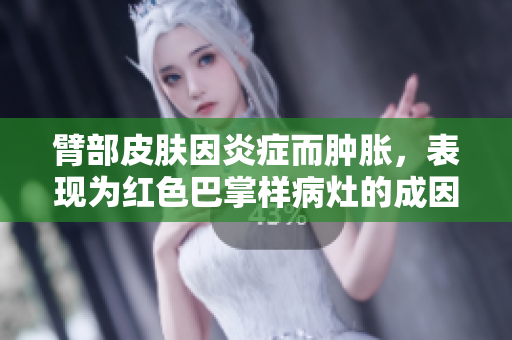 臂部皮肤因炎症而肿胀，表现为红色巴掌样病灶的成因