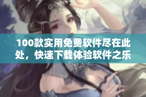 100款实用免费软件尽在此处，快速下载体验软件之乐