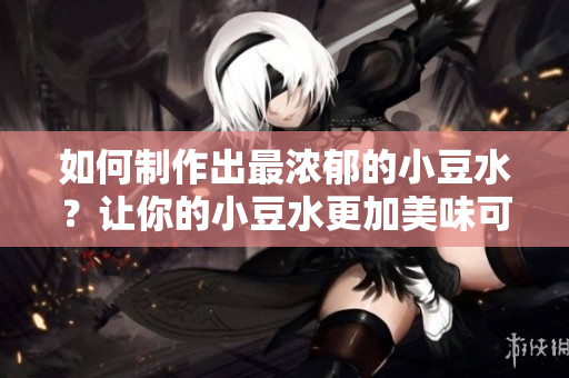 如何制作出最浓郁的小豆水？让你的小豆水更加美味可口。