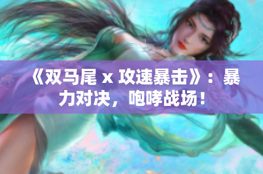 《双马尾 x 攻速暴击》：暴力对决，咆哮战场！