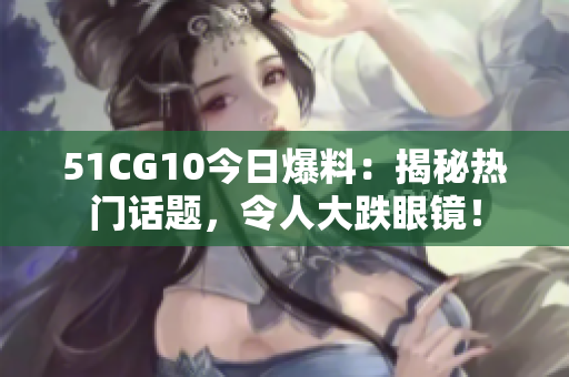51CG10今日爆料：揭秘热门话题，令人大跌眼镜！