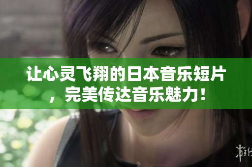 让心灵飞翔的日本音乐短片，完美传达音乐魅力！