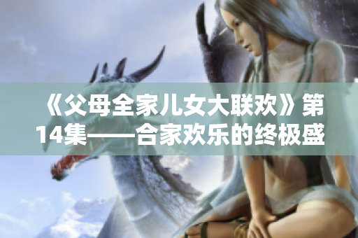 《父母全家儿女大联欢》第14集——合家欢乐的终极盛宴！