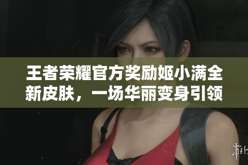王者荣耀官方奖励姬小满全新皮肤，一场华丽变身引领崭新时尚