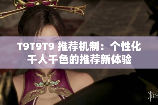 T9T9T9 推荐机制：个性化千人千色的推荐新体验